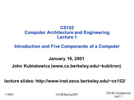 CS152 / Kubiatowicz Lec1.1 ©UCB Spring 20011/16/01 CS152 Computer Architecture and Engineering Lecture 1 Introduction and Five Components of a Computer.