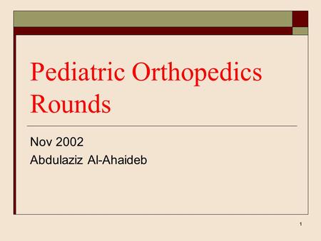 1 Pediatric Orthopedics Rounds Nov 2002 Abdulaziz Al-Ahaideb.