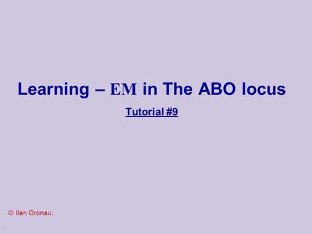 . Learning – EM in The ABO locus Tutorial #9 © Ilan Gronau.