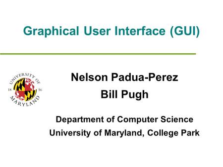 Graphical User Interface (GUI) Nelson Padua-Perez Bill Pugh Department of Computer Science University of Maryland, College Park.