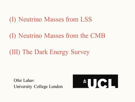 Ofer Lahav University College London (I)Neutrino Masses from LSS (I)Neutrino Masses from the CMB (III) The Dark Energy Survey.