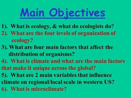 Main Objectives 1). What is ecology, & what do ecologists do? 2). What are the four levels of organization of ecology? 3). What are four main factors that.