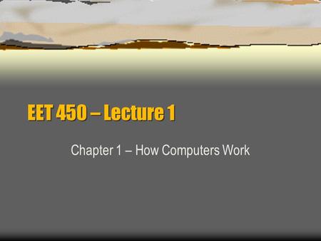 EET 450 – Lecture 1 Chapter 1 – How Computers Work.