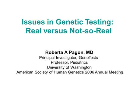 Issues in Genetic Testing: Real versus Not-so-Real Roberta A Pagon, MD Principal Investigator, GeneTests Professor, Pediatrics University of Washington.
