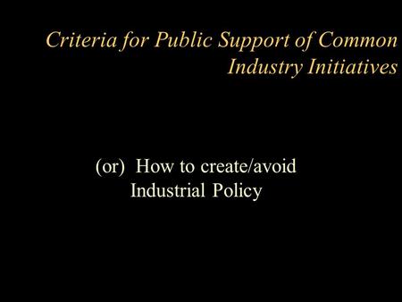 Criteria for Public Support of Common Industry Initiatives (or) How to create/avoid Industrial Policy.