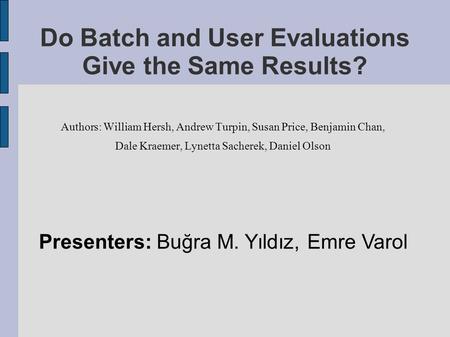 Do Batch and User Evaluations Give the Same Results? Authors: William Hersh, Andrew Turpin, Susan Price, Benjamin Chan, Dale Kraemer, Lynetta Sacherek,