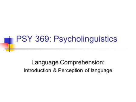 PSY 369: Psycholinguistics Language Comprehension: Introduction & Perception of language.
