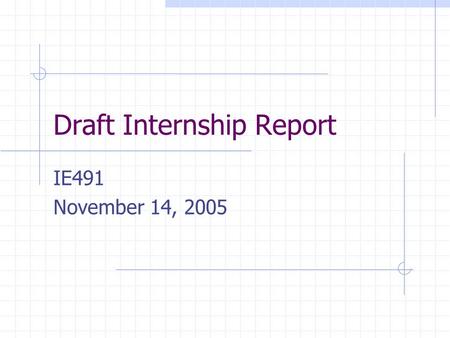 Draft Internship Report IE491 November 14, 2005. Deadline Submission of written report and presentation of oral report/poster – To be announced – the.