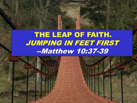 THE LEAP OF FAITH. JUMPING IN FEET FIRST --Matthew 10:37-39.