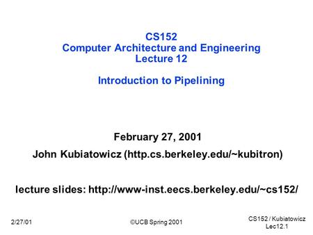 CS152 / Kubiatowicz Lec12.1 2/27/01©UCB Spring 2001 CS152 Computer Architecture and Engineering Lecture 12 Introduction to Pipelining February 27, 2001.