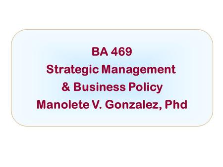 BA 469 Strategic Management & Business Policy Manolete V. Gonzalez, Phd.