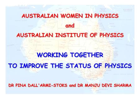 AUSTRALIAN WOMEN IN PHYSICS and AUSTRALIAN INSTITUTE OF PHYSICS WORKING TOGETHER TO IMPROVE THE STATUS OF PHYSICS DR PINA DALL'ARMI-STOKS and DR MANJU.