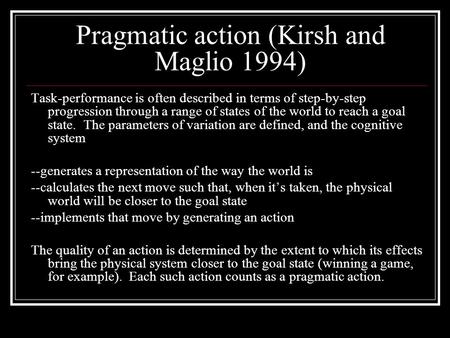 Pragmatic action (Kirsh and Maglio 1994) Task-performance is often described in terms of step-by-step progression through a range of states of the world.
