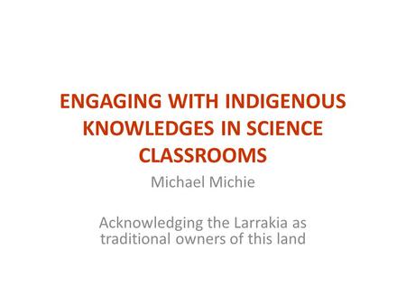 ENGAGING WITH INDIGENOUS KNOWLEDGES IN SCIENCE CLASSROOMS Michael Michie Acknowledging the Larrakia as traditional owners of this land.