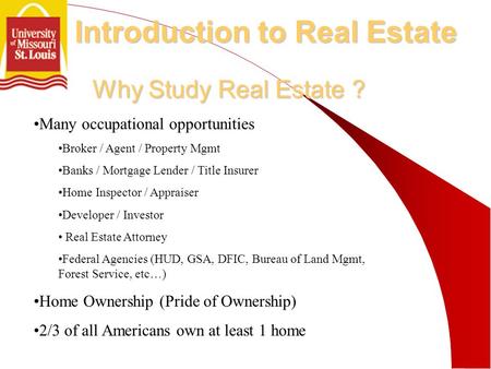 Why Study Real Estate ? Many occupational opportunities Broker / Agent / Property Mgmt Banks / Mortgage Lender / Title Insurer Home Inspector / Appraiser.