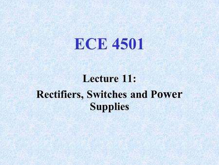 ECE 4501 Lecture 11: Rectifiers, Switches and P ower Supplies.