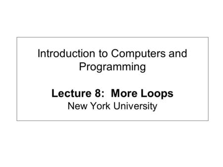 Introduction to Computers and Programming Lecture 8: More Loops New York University.