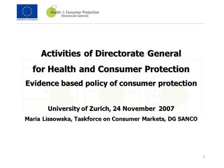 1 Activities of Directorate General for Health and Consumer Protection Evidence based policy of consumer protection University of Zurich, 24 November 2007.