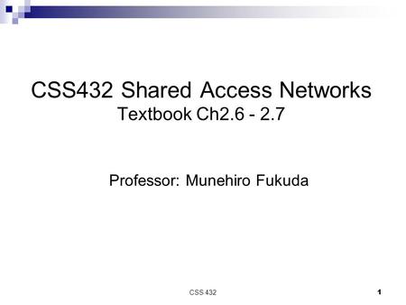 1CSS 432 1 CSS432 Shared Access Networks Textbook Ch2.6 - 2.7 Professor: Munehiro Fukuda.