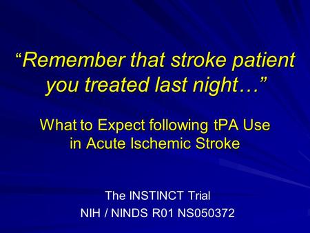 “ Remember that stroke patient you treated last night…” What to Expect following tPA Use in Acute Ischemic Stroke The INSTINCT Trial NIH / NINDS R01 NS050372.
