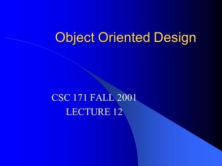 Object Oriented Design CSC 171 FALL 2001 LECTURE 12.