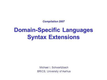 Compilation 2007 Domain-Specific Languages Syntax Extensions Michael I. Schwartzbach BRICS, University of Aarhus.