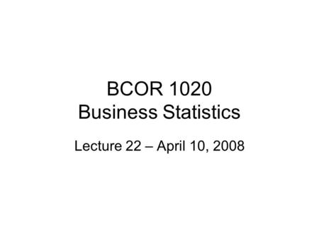 BCOR 1020 Business Statistics Lecture 22 – April 10, 2008.