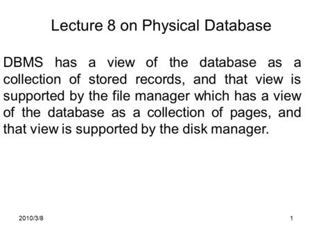 2010/3/81 Lecture 8 on Physical Database DBMS has a view of the database as a collection of stored records, and that view is supported by the file manager.