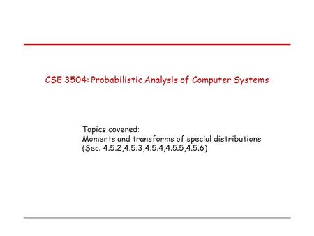 CSE 3504: Probabilistic Analysis of Computer Systems Topics covered: Moments and transforms of special distributions (Sec. 4.5.2,4.5.3,4.5.4,4.5.5,4.5.6)