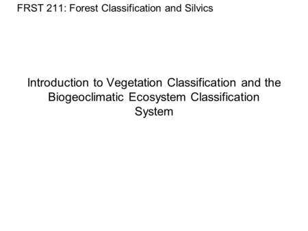 Introduction to Vegetation Classification and the Biogeoclimatic Ecosystem Classification System FRST 211: Forest Classification and Silvics.