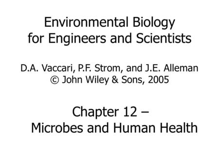 Environmental Biology for Engineers and Scientists D.A. Vaccari, P.F. Strom, and J.E. Alleman © John Wiley & Sons, 2005 Chapter 12 – Microbes and Human.