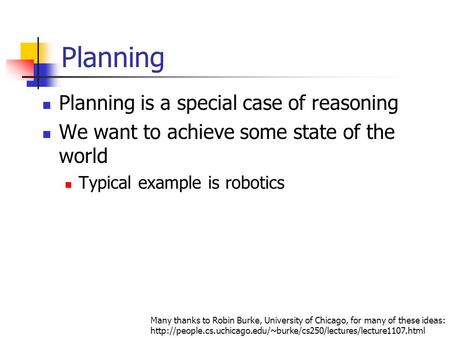 Planning Planning is a special case of reasoning We want to achieve some state of the world Typical example is robotics Many thanks to Robin Burke, University.