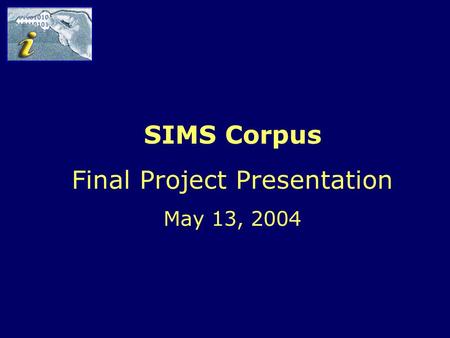 The SIMS Corpus – Final Project Presentation May 13, 2004 SIMS Corpus Final Project Presentation May 13, 2004.
