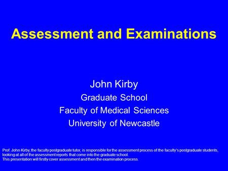 Assessment and Examinations John Kirby Graduate School Faculty of Medical Sciences University of Newcastle Prof. John Kirby, the faculty postgraduate tutor,