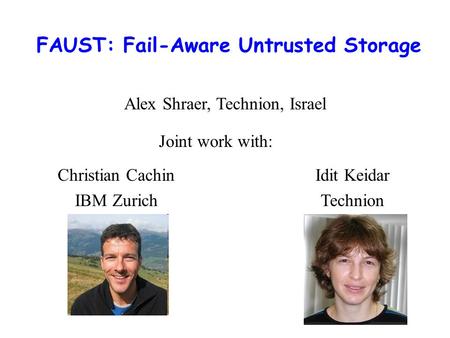 FAUST: Fail-Aware Untrusted Storage Christian Cachin IBM Zurich Idit Keidar Technion Alex Shraer, Technion, Israel Joint work with: