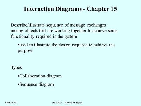 Sept 2003 91.3913 Ron McFadyen Interaction Diagrams - Chapter 15 Describe/illustrate sequence of message exchanges among objects that are working together.
