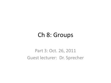 Ch 8: Groups Part 3: Oct. 26, 2011 Guest lecturer: Dr. Sprecher.