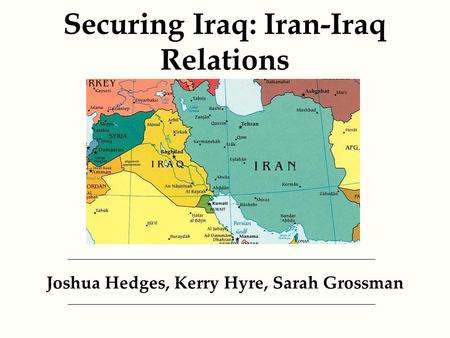 Securing Iraq: Iran-Iraq Relations Joshua Hedges, Kerry Hyre, Sarah Grossman.