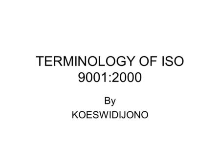 TERMINOLOGY OF ISO 9001:2000 By KOESWIDIJONO. ISO ISO : THE INTERNATIONAL ORGANIZATION FOR STANDARDIZATION IS A WORLDWIDE FEDERATION OF NATIONAL STANDARDS.