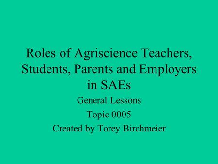 Roles of Agriscience Teachers, Students, Parents and Employers in SAEs General Lessons Topic 0005 Created by Torey Birchmeier.