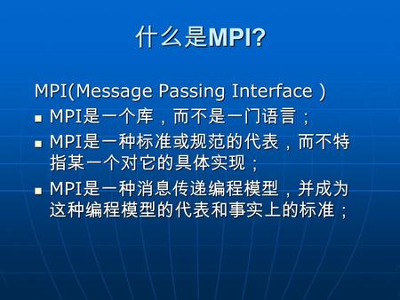 什么是 MPI? MPI(Message Passing Interface ) MPI 是一个库，而不是一门语言； MPI 是一个库，而不是一门语言； MPI 是一种标准或规范的代表，而不特 指某一个对它的具体实现； MPI 是一种标准或规范的代表，而不特 指某一个对它的具体实现； MPI 是一种消息传递编程模型，并成为.