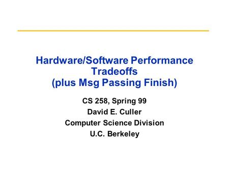 Hardware/Software Performance Tradeoffs (plus Msg Passing Finish) CS 258, Spring 99 David E. Culler Computer Science Division U.C. Berkeley.