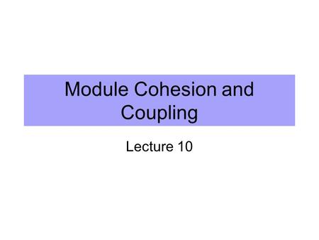 Module Cohesion and Coupling Lecture 10. How to determine a good module? Cohesion: a measure of the internal strenght of a module – how closely the elements.