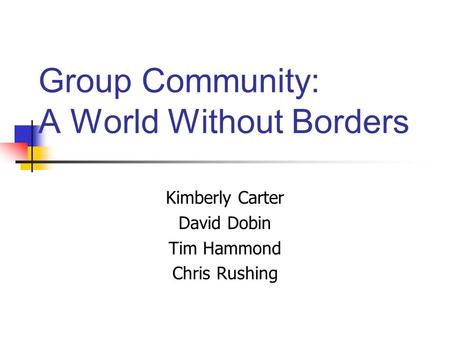 Group Community: A World Without Borders Kimberly Carter David Dobin Tim Hammond Chris Rushing.