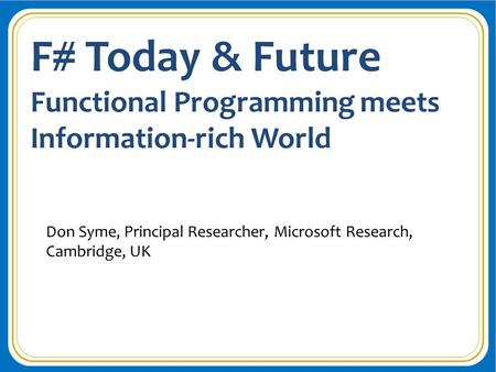 F# Today & Future Functional Programming meets Information-rich World Don Syme, Principal Researcher, Microsoft Research, Cambridge, UK.