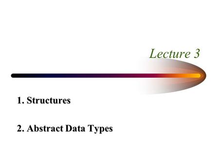 Lecture 3 1. Structures 2. Abstract Data Types. STRUCTURES WHY ARE STRUCTURES NEEDED? If the predefined types are not adequate to model the object, create.