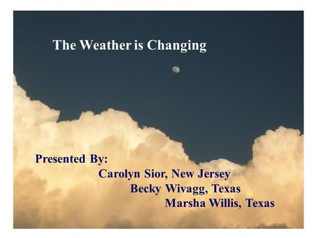 The Weather is Changing Presented By: Carolyn Sior, New Jersey Becky Wivagg, Texas Marsha Willis, Texas.