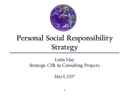 1 Personal Social Responsibility Strategy Lorin May Strategic CSR & Consulting Projects May 9, 2007.