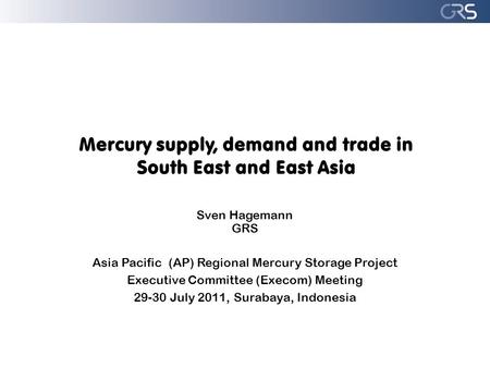 Mercury supply, demand and trade in South East and East Asia Sven Hagemann GRS Asia Pacific (AP) Regional Mercury Storage Project Executive Committee (Execom)