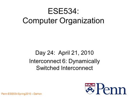 Penn ESE534 Spring2010 -- DeHon 1 ESE534: Computer Organization Day 24: April 21, 2010 Interconnect 6: Dynamically Switched Interconnect.